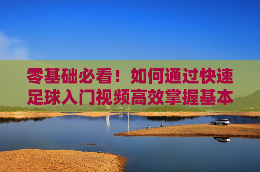 零基础必看!如何通过快速足球入门视频高效掌握基本功?零基础必看!快速足球入门视频高效掌握基本功