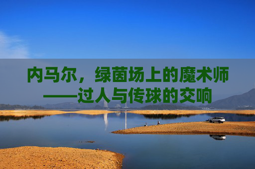 内马尔,绿茵场上的魔术师——过人与传球的交响