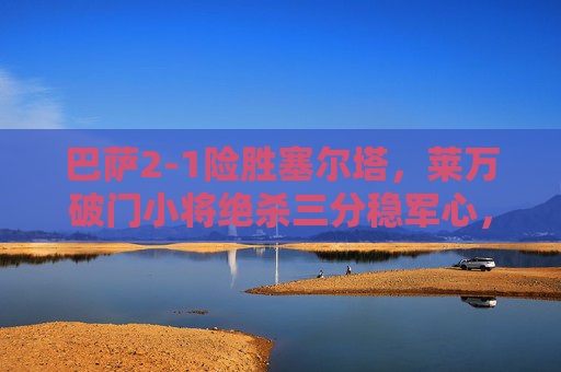 巴萨2-1险胜塞尔塔，莱万破门小将绝杀三分稳军心，巴萨2-1险胜塞尔塔 莱万破门小将绝杀夺三分