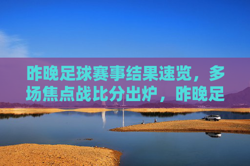 昨晚足球赛事结果速览,多场焦点战比分出炉,昨晚足球赛事速览,多场焦点战比分出炉