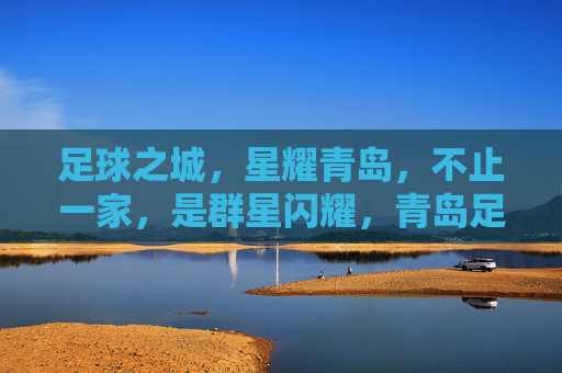 足球之城,星耀青岛,不止一家,是群星闪耀,青岛足球之城,群星闪耀