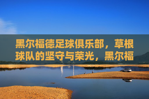 黑尔福德足球俱乐部,草根球队的坚守与荣光,黑尔福德,草根球队的坚守荣光