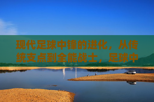 现代足球中锋的进化，从传统支点到全能战士，足球中锋的进化，从支点到全能战士