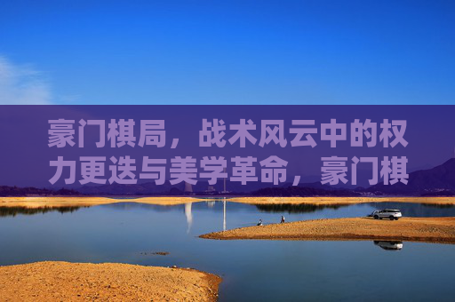 豪门棋局,战术风云中的权力更迭与美学革命,豪门棋局,权力更迭中的美学革命