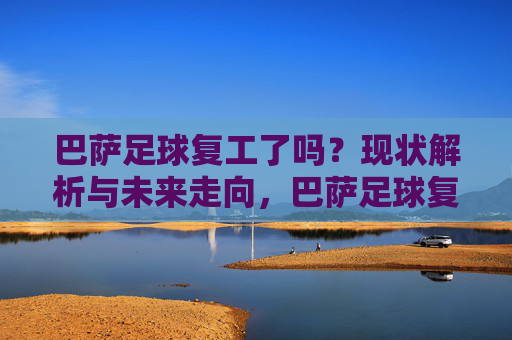 巴萨足球复工了吗?现状解析与未来走向,巴萨足球复工,现状解析与未来走向