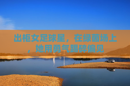 出柜女足球星,在绿茵场上,她用勇气踢碎偏见