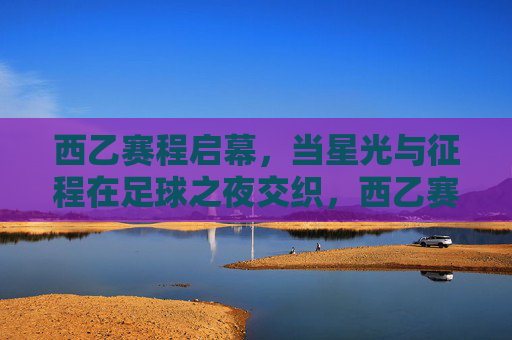 西乙赛程启幕，当星光与征程在足球之夜交织，西乙赛程启幕，足球之夜星光与征程交织