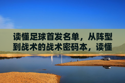 读懂足球首发名单，从阵型到战术的战术密码本，读懂足球首发名单，从阵型到战术的战术密码本