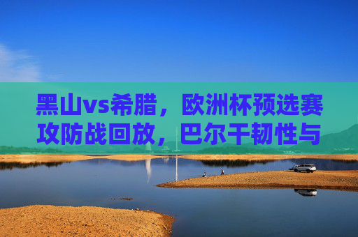 黑山vs希腊,欧洲杯预选赛攻防战回放,巴尔干韧性与地中海风暴的碰撞,欧洲杯预选赛,黑山巴尔干韧性VS希腊地中海风暴,攻防战对决