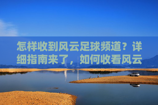 怎样收到风云足球频道?详细指南来了,如何收看风云足球频道?详细指南