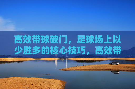 高效带球破门,足球场上以少胜多的核心技巧,高效带球破门,以少胜多的核心技巧