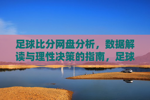 足球比分网盘分析,数据解读与理性决策的指南,足球比分网盘分析,数据解读与理性决策指南