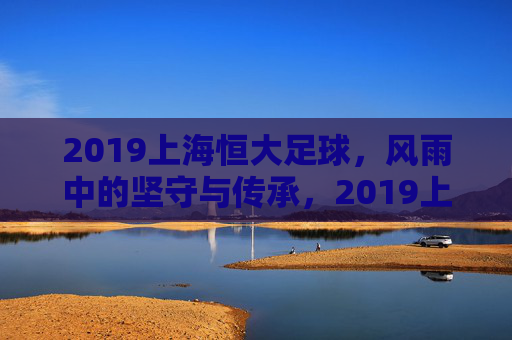 2019上海恒大足球,风雨中的坚守与传承,2019上海恒大足球,风雨中的坚守与传承