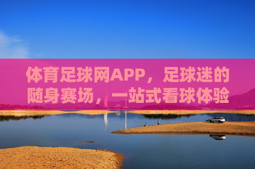体育足球网APP，足球迷的随身赛场，一站式看球体验，体育足球网APP，足球迷随身赛场，一站式看球