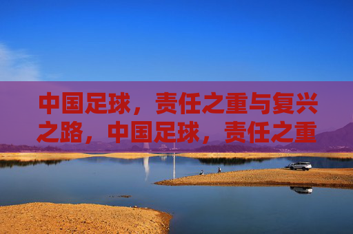 中国足球，责任之重与复兴之路，中国足球，责任之重与复兴之路