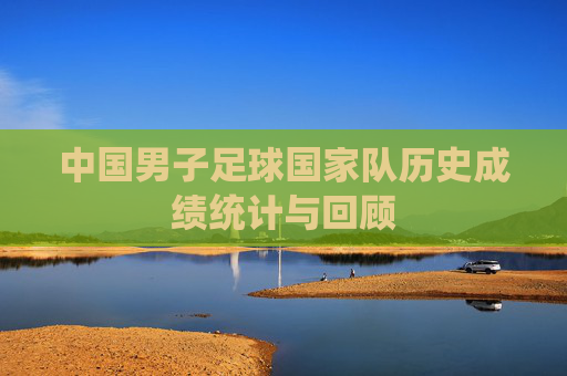 中国男子足球国家队历史成绩统计与回顾