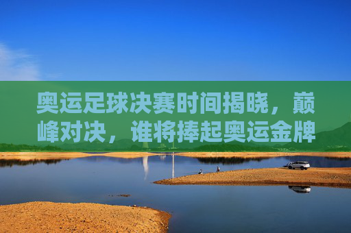 奥运足球决赛时间揭晓，巅峰对决，谁将捧起奥运金牌？奥运足球决赛时间揭晓，巅峰对决，谁将捧起奥运金牌？