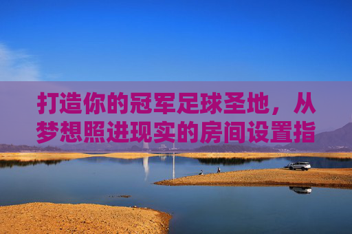 打造你的冠军足球圣地,从梦想照进现实的房间设置指南,冠军足球圣地,从梦想照进现实的房间设置指南
