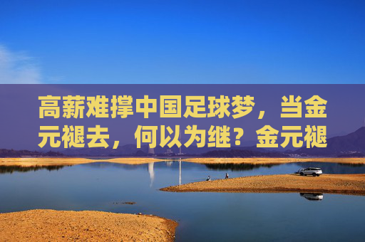 高薪难撑中国足球梦，当金元褪去，何以为继？金元褪去，中国足球梦何以为继？