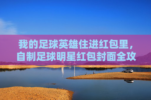 我的足球英雄住进红包里,自制足球明星红包封面全攻略,自制足球英雄红包封面全攻略