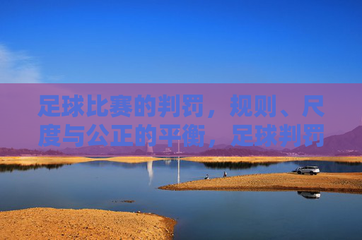足球比赛的判罚,规则、尺度与公正的平衡,足球判罚,规则、尺度与公正的平衡