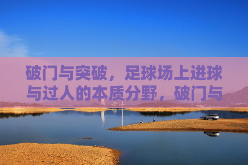 破门与突破，足球场上进球与过人的本质分野，破门与突破，足球场上进球与过人的本质分野