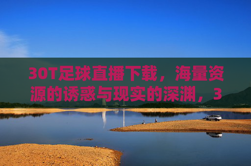 30T足球直播下载,海量资源的诱惑与现实的深渊,30T足球直播下载,海量诱惑与现实的深渊