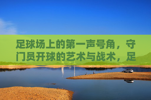 足球场上的第一声号角,守门员开球的艺术与战术,足球场第一声号角,守门员开球的艺术与战术
