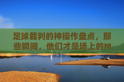 足球裁判的神操作盘点，那些瞬间，他们才是场上的MVP！足球裁判的神操作瞬间，他们才是场上的MVP！