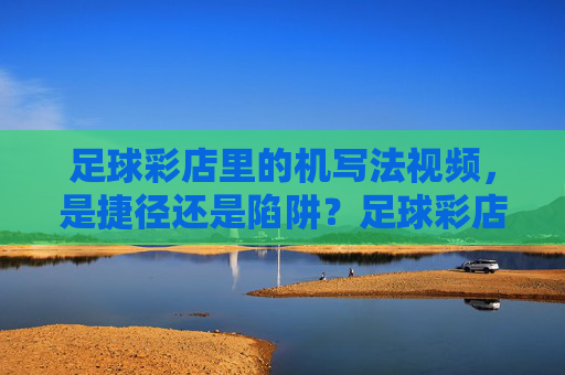 足球彩店里的机写法视频,是捷径还是陷阱?足球彩店机写法视频,捷径还是陷阱?