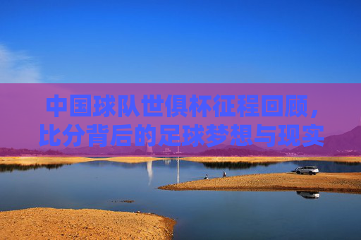中国球队世俱杯征程回顾，比分背后的足球梦想与现实，世俱杯征程，中国足球的比分、梦想与现实