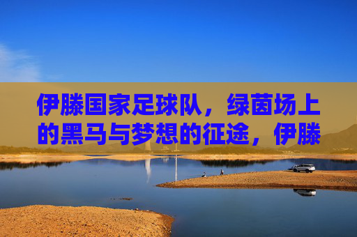 伊滕国家足球队,绿茵场上的黑马与梦想的征途,伊滕国家足球队,绿茵黑马,梦想征途