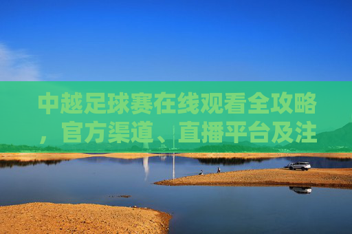 中越足球赛在线观看全攻略，官方渠道、直播平台及注意事项，中越足球赛在线观看全攻略，官方渠道、直播平台及注意事项