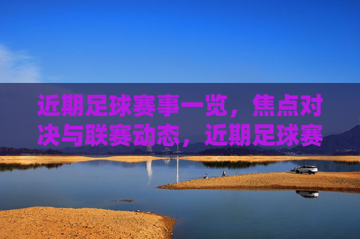近期足球赛事一览，焦点对决与联赛动态，近期足球赛事一览，焦点对决与联赛动态