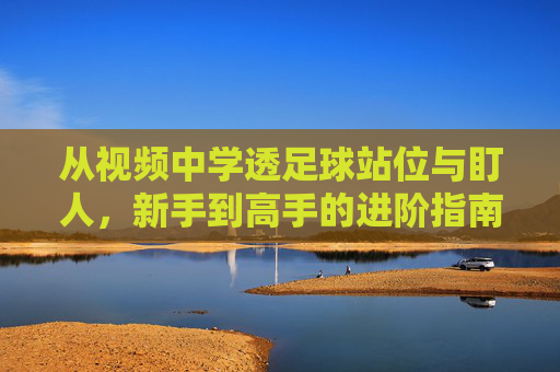 从视频中学透足球站位与盯人,新手到高手的进阶指南,视频学透足球站位与盯人,新手到高手进阶指南