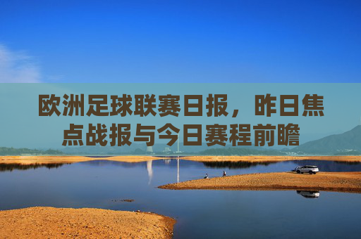 欧洲足球联赛日报,昨日焦点战报与今日赛程前瞻