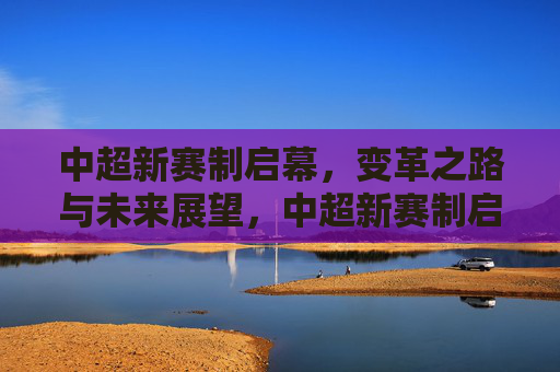 中超新赛制启幕,变革之路与未来展望,中超新赛制启幕,变革启程,展望未来
