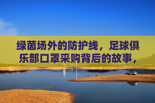 绿茵场外的防护线,足球俱乐部口罩采购背后的故事,绿茵场外的防护线,足球俱乐部口罩采购背后的故事