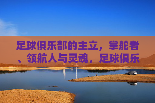 足球俱乐部的主立，掌舵者、领航人与灵魂，足球俱乐部主立，掌舵者、领航人与灵魂
