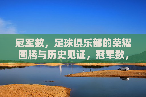 冠军数,足球俱乐部的荣耀图腾与历史见证,冠军数,足球俱乐部的荣耀图腾与历史见证