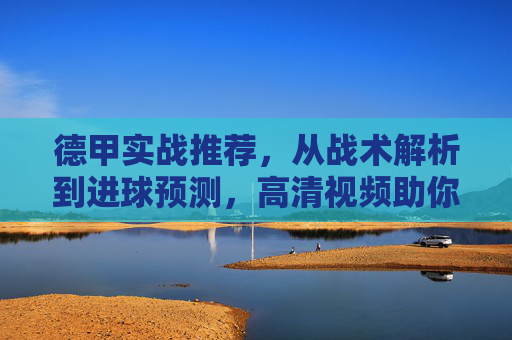 德甲实战推荐，从战术解析到进球预测，高清视频助你精准拿捏！德甲实战推荐，战术解析到进球预测，高清视频助精准拿捏