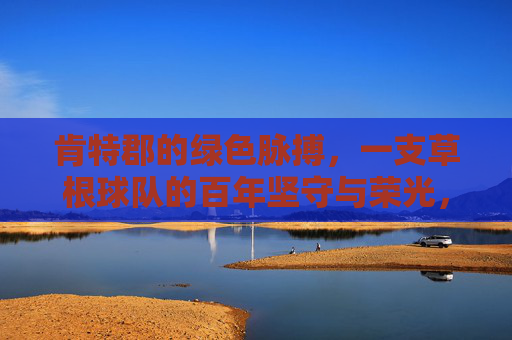 肯特郡的绿色脉搏，一支草根球队的百年坚守与荣光，肯特郡绿色脉搏，草根球队的百年坚守与荣光