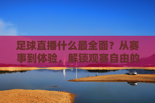 足球直播什么最全面？从赛事到体验，解锁观赛自由的终极答案，足球直播全面终极答案，赛事到体验，解锁观赛自由