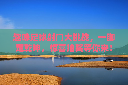 趣味足球射门大挑战,一脚定乾坤,惊喜抽奖等你来!