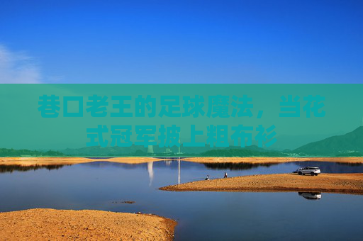 巷口老王的足球魔法,当花式冠军披上粗布衫