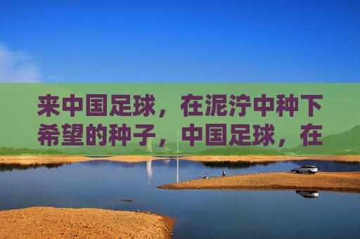 来中国足球，在泥泞中种下希望的种子，中国足球，在泥泞中种下希望的种子