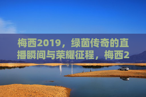 梅西2019，绿茵传奇的直播瞬间与荣耀征程，梅西2019，绿茵传奇的荣耀直播征程