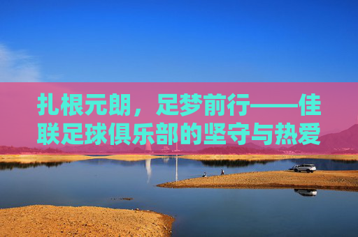 扎根元朗,足梦前行——佳联足球俱乐部的坚守与热爱
