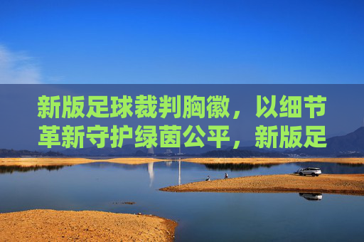 新版足球裁判胸徽,以细节革新守护绿茵公平,新版足球裁判胸徽,细节革新守护绿茵公平