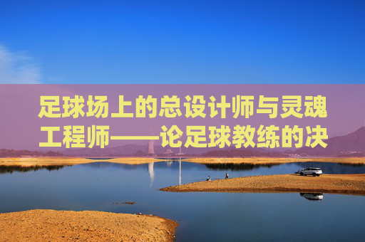 足球场上的总设计师与灵魂工程师——论足球教练的决定性作用,足球场上的总设计师与灵魂工程师——论足球教练的决定性作用